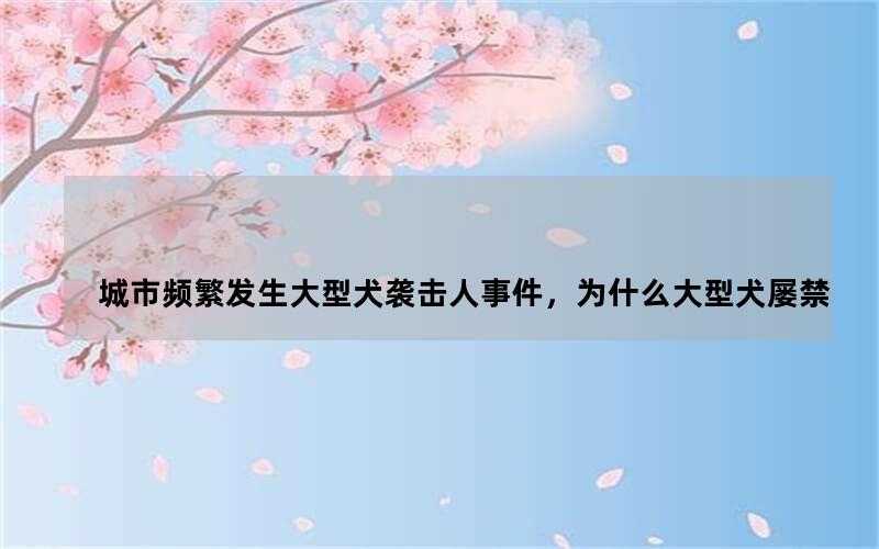 与城市频繁发生大型犬袭击人事件，为什么大型犬屡禁不止？