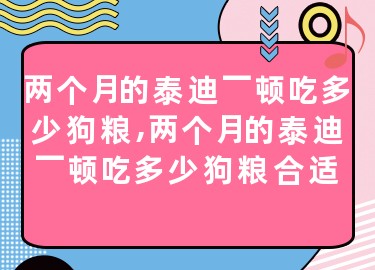 两个月的泰迪一顿吃多少狗粮,两个月的泰迪一顿吃多少狗粮合适